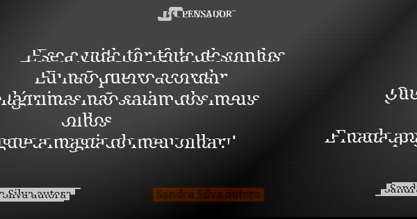 E se a vida for feita de sonhos Eu não quero acordar Que lágrimas não saiam dos meus olhos E nada apague a magia do meu olhar!... Frase de Sandra Silva  autora.