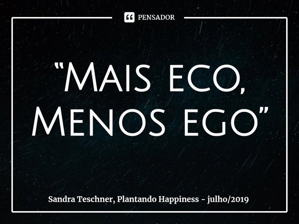⁠“Mais eco, Menos ego”... Frase de Sandra Teschner, Plantando Happiness - julho2019.