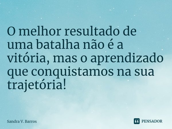 ⁠O melhor resultado de uma batalha não é a vitória, mas o aprendizado que conquistamos na sua trajetória!... Frase de Sandra V. Barros.