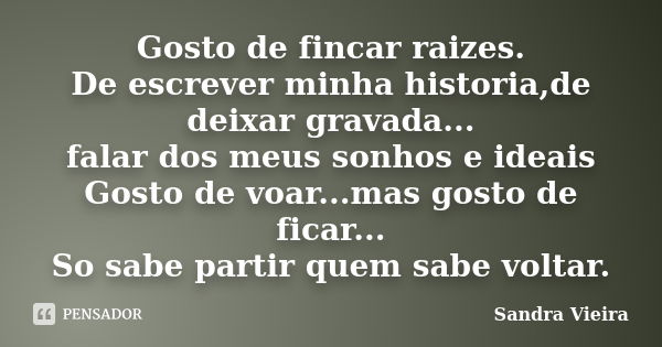 Gosto de fincar raizes. De escrever minha historia,de deixar gravada... falar dos meus sonhos e ideais Gosto de voar...mas gosto de ficar... So sabe partir quem... Frase de Sandra Vieira.