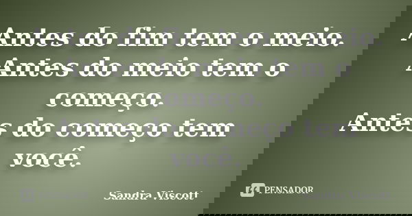 Antes do fim tem o meio. Antes do meio tem o começo. Antes do começo tem você.... Frase de Sandra Viscott.