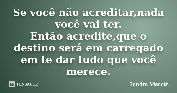 Se você não acreditar,nada você vai ter. Então acredite,que o destino será em carregado em te dar tudo que você merece.... Frase de Sandra Viscott.