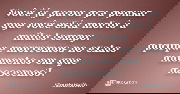 Você já parou pra pensar que você está morto à muito tempo: porque morremos no exato momento em que nascemos?... Frase de Sandrabello.