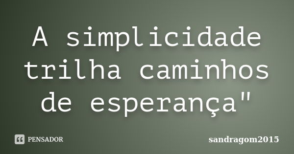 A simplicidade trilha caminhos de esperança"... Frase de sandragom2015.