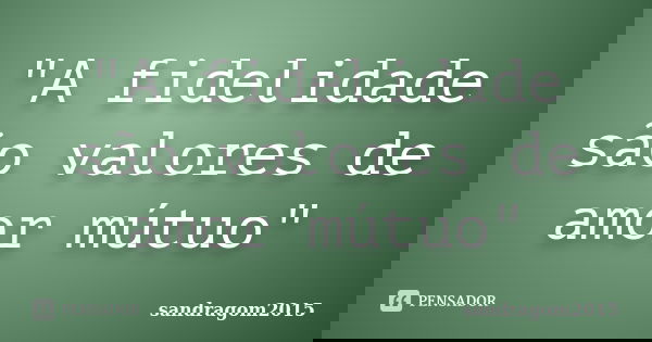 "A fidelidade são valores de amor mútuo"... Frase de sandragom2015.