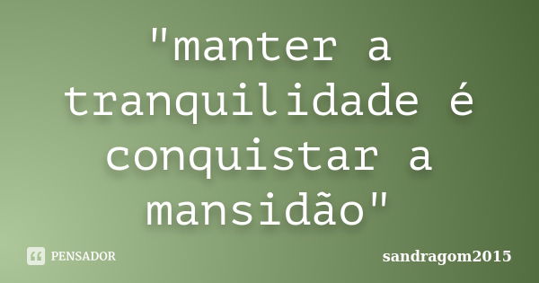 "manter a tranquilidade é conquistar a mansidão"... Frase de sandragom2015.