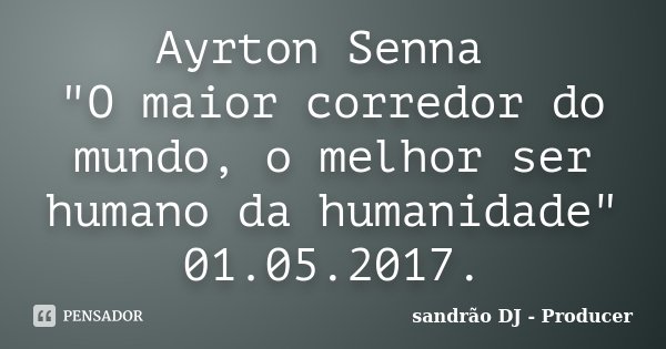 Ayrton Senna "O maior corredor do mundo, o melhor ser humano da humanidade" 01.05.2017.... Frase de sandrão DJ - Producer.