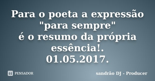 Para o poeta a expressão "para sempre" é o resumo da própria essência!. 01.05.2017.... Frase de sandrão DJ - Producer.