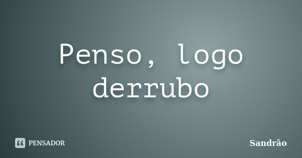 Penso, logo derrubo... Frase de Sandrão.