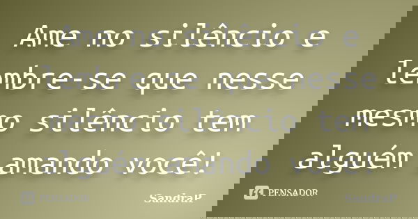 Ame no silêncio e lembre-se que nesse mesmo silêncio tem alguém amando você!... Frase de SandraP.