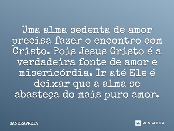 Uma alma sedenta de amor precisa fazer o encontro com Cristo. Pois Jesus Cristo é a verdadeira fonte de amor e misericórdia. Ir até Ele é deixar que a alma se a... Frase de SANDRAPRETA.
