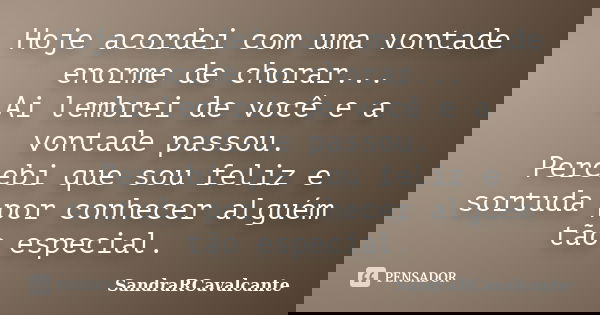 Hoje acordei com uma vontade enorme de chorar... Ai lembrei de você e a vontade passou. Percebi que sou feliz e sortuda por conhecer alguém tão especial.... Frase de SandraRCavalcante.