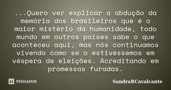 ...Quero ver explicar a abdução da memória dos brasileiros que é o maior mistério da humanidade, todo mundo em outros países sabe o que aconteceu aqui, mas nós ... Frase de SandraRCavalcante.