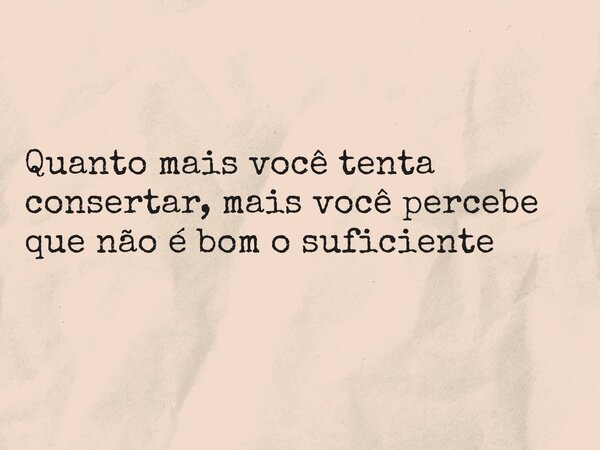 Quanto mais você tenta consertar, mais você percebe que não é bom o suficiente... Frase de Sandriele Santos.