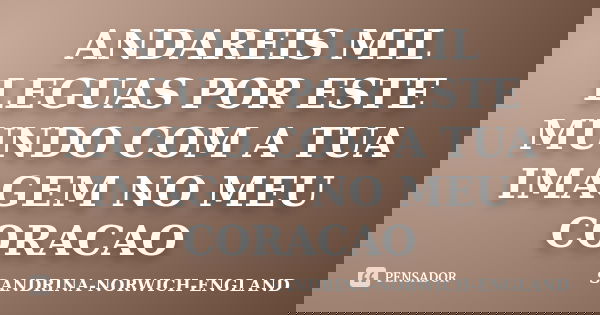 ANDAREIS MIL LEGUAS POR ESTE MUNDO COM A TUA IMAGEM NO MEU CORACAO... Frase de SANDRINA-NORWICH-ENGLAND.