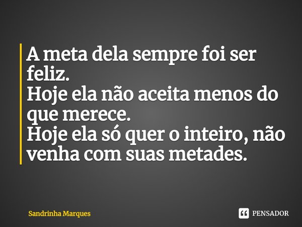 ⁠A meta dela sempre foi ser feliz.
Hoje ela não aceita menos do que merece.
Hoje ela só quer o inteiro, não venha com suas metades.... Frase de Sandrinha Marques.