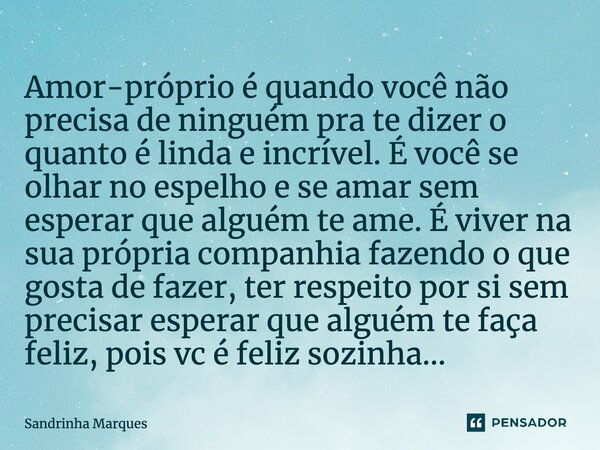 ⁠Amor-próprio é quando você não precisa de ninguém para te dizer o quanto é linda e incrível. É você se olhar no espelho e se amar sem esperar que alguém te ame... Frase de Sandrinha Marques.