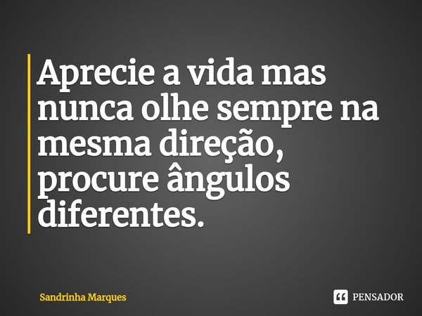 ⁠Aprecie a vida mas nunca olhe sempre na mesma direção, procure ângulos diferentes.... Frase de Sandrinha Marques.
