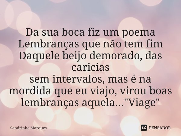 ⁠Da sua boca fiz um poema
Lembranças que não tem fim
Daquele beijo demorado, das caricias
sem intervalos, mas é na mordida que eu viajo, virou boas lembranças a... Frase de Sandrinha Marques.