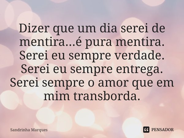⁠Dizer que um dia serei de mentira...é pura mentira.
Serei eu sempre verdade.
Serei eu sempre entrega.
Serei sempre o amor que em mim transborda.... Frase de Sandrinha Marques.