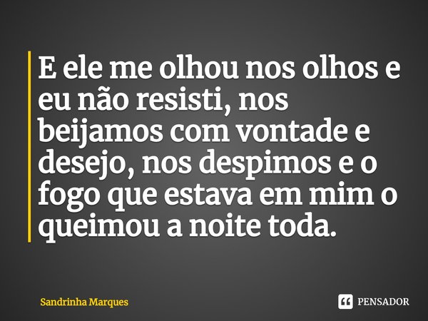 ⁠E ele me olhou nos olhos e eu não resisti, nos beijamos com vontade e desejo, nos despimos e o fogo que estava em mim o queimou a noite toda.... Frase de Sandrinha Marques.