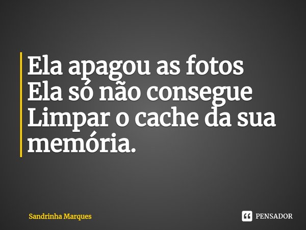 ⁠Ela apagou as fotos
Ela só não consegue
Limpar o cache da sua memória.... Frase de Sandrinha Marques.