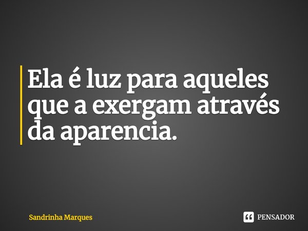 ⁠Ela é luz para aqueles que a exergam através da aparencia.... Frase de Sandrinha Marques.