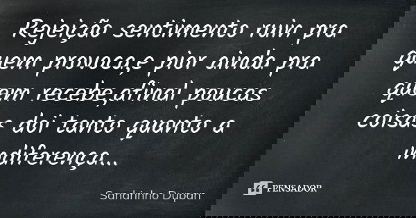 Rejeição sentimento ruin pra quem provoca,e pior ainda pra quem recebe,afinal poucas coisas doi tanto quanto a indiferença...... Frase de Sandrinho Dupan.