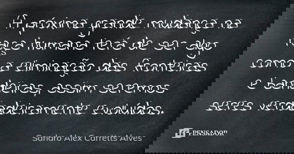 A próxima grande mudança na raça humana terá de ser algo como a eliminação das fronteiras e bandeiras, assim seremos seres verdadeiramente evoluídos.... Frase de Sandro Alex Carretts Alves.