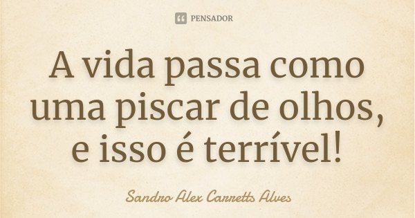 A vida passa como uma piscar de olhos, e isso é terrível!... Frase de Sandro Alex Carretts Alves.