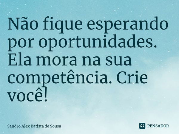 Não fique esperando por oportunidades. Ela mora na sua competência. Crie você!... Frase de Sandro Alex Batista de Sousa.