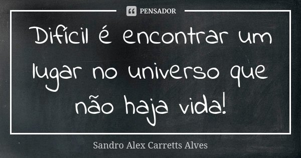 Difícil é encontrar um lugar no universo que não haja vida!... Frase de Sandro Alex Carretts Alves.