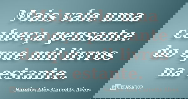 Mais vale uma cabeça pensante do que mil livros na estante.... Frase de Sandro Alex Carretts Alves.