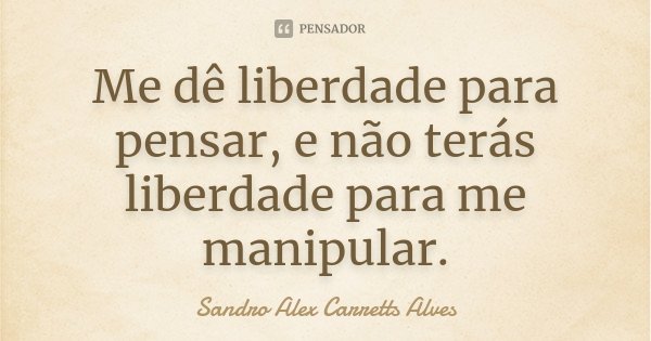 Me dê liberdade para pensar, e não terás liberdade para me manipular.... Frase de Sandro Alex Carretts Alves.