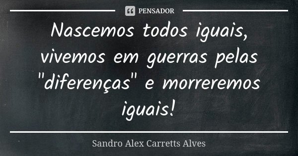 Nascemos todos iguais, vivemos em guerras pelas "diferenças" e morreremos iguais!... Frase de Sandro Alex Carretts Alves.