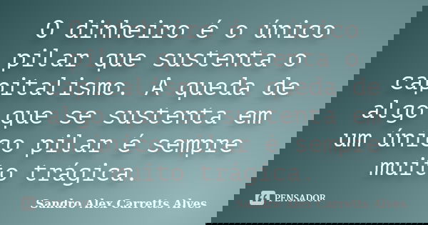 O dinheiro é o único pilar que sustenta o capitalismo. A queda de algo que se sustenta em um único pilar é sempre muito trágica.... Frase de Sandro Alex Carretts Alves.