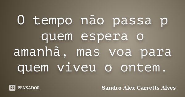 O tempo não passa p quem espera o amanhã, mas voa para quem viveu o ontem.... Frase de Sandro Alex Carretts Alves.