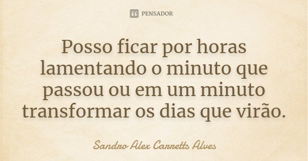 Posso ficar por horas lamentando o minuto que passou ou em um minuto transformar os dias que virão.... Frase de Sandro Alex Carretts Alves.