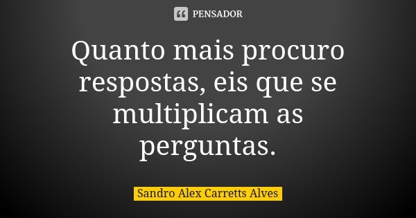 Quanto mais procuro respostas, eis que se multiplicam as perguntas.... Frase de Sandro Alex Carretts Alves.