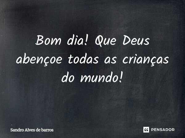 Bom dia! Que Deus abençoe todas as crianças do mundo⁠!... Frase de Sandro Alves de barros.