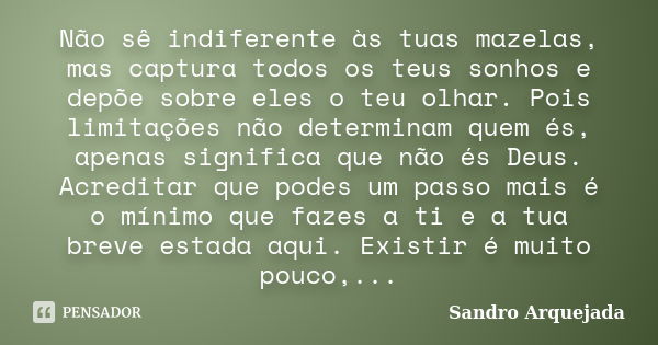 Não sê indiferente às tuas mazelas, mas captura todos os teus sonhos e depõe sobre eles o teu olhar. Pois limitações não determinam quem és, apenas significa qu... Frase de Sandro Arquejada.