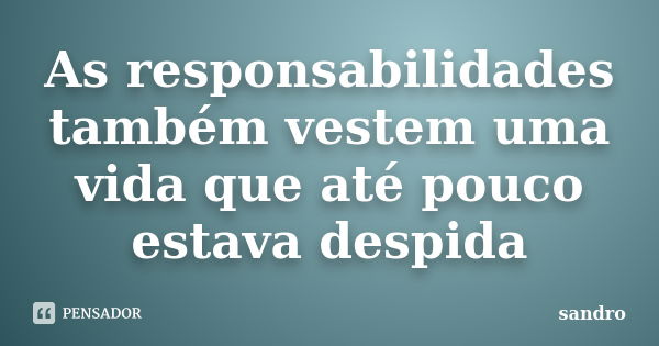 As responsabilidades também vestem uma vida que até pouco estava despida... Frase de Sandro.