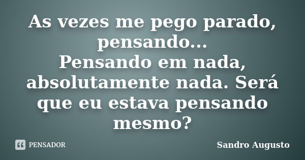 As vezes me pego parado, pensando... Pensando em nada, absolutamente nada. Será que eu estava pensando mesmo?... Frase de Sandro Augusto.