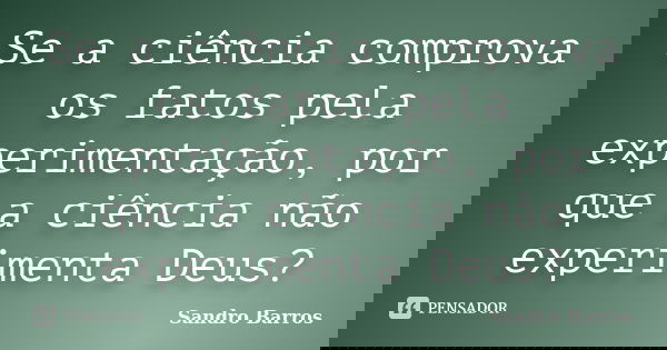 Se a ciência comprova os fatos pela experimentação, por que a ciência não experimenta Deus?... Frase de Sandro Barros.