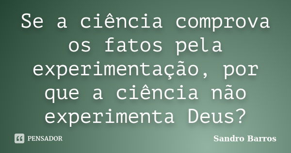 Se a ciência comprova os fatos pela experimentação, por que a ciência não experimenta Deus?... Frase de Sandro Barros.