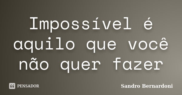 Impossível é aquilo que você não quer fazer... Frase de Sandro Bernardoni.