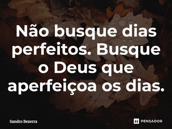 ⁠Não busque dias perfeitos. Busque o Deus que aperfeiçoa os dias.... Frase de Sandro Bezerra.