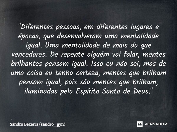 "⁠Diferentes pessoas, em diferentes lugares e épocas, que desenvolveram uma mentalidade igual. Uma mentalidade de mais do que vencedores. De repente alguém... Frase de Sandro Bezerra (sandro_gyn).