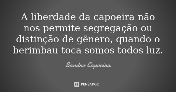 A liberdade da capoeira não nos permite segregação ou distinção de gênero, quando o berimbau toca somos todos luz.... Frase de Sandro Capoeira.