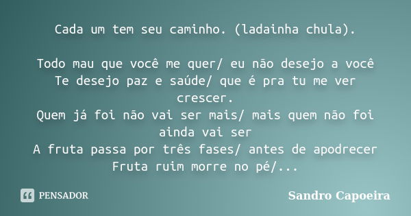 Cada um tem seu caminho. (ladainha chula). Todo mau que você me quer/ eu não desejo a você Te desejo paz e saúde/ que é pra tu me ver crescer. Quem já foi não v... Frase de SANDRO CAPOEIRA.